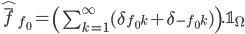 \hat{\bar{f}}_{f_{0}}=\left(\sum_{k=1}^{\infty}(\delta_{f_{0}k}+\delta_{-f_{0}k})\right).\mathbb{1}_{\Omega}